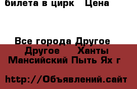 2 билета в цирк › Цена ­ 800 - Все города Другое » Другое   . Ханты-Мансийский,Пыть-Ях г.